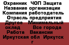 Охранник. ЧОП Защита › Название организации ­ Компания-работодатель › Отрасль предприятия ­ Другое › Минимальный оклад ­ 1 - Все города Работа » Вакансии   . Иркутская обл.,Иркутск г.